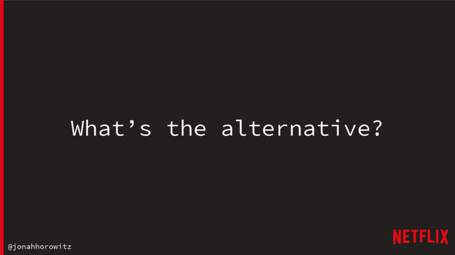@jonahhorowitz
What’s the alternative?
