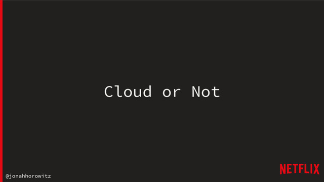 @jonahhorowitz
Cloud or Not

