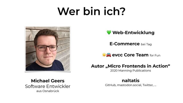 Wer bin ich?
Michael Geers
 
Software Entwickler
 
aus Osnabrück
 
💚 Web-Entwicklung


E-Commerce bei Tag


☀🚘 evcc Core Team for Fun


Autor „Micro Frontends in Action“
 
2020 Manning Publications


naltatis
 
GitHub, mastodon.social, Twitter, …
