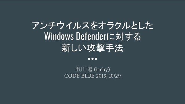 アンチウイルスをオラクルとした
Windows Defenderに対する
新しい攻撃手法
市川 遼
(icchy)
CODE BLUE 2019, 10/29
