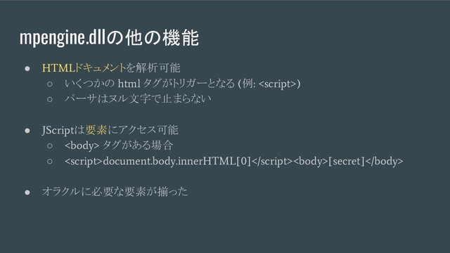 mpengine.dllの他の機能
●
HTML
ドキュメントを解析可能
○ いくつかの
html
タグがトリガーとなる
(
例
: )
○ パーサはヌル文字で止まらない
●
JScript
は要素にアクセス可能
○
<body>
タグがある場合
○
<script>document.body.innerHTML[0][secret]
● オラクルに必要な要素が揃った
