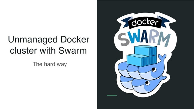 Unmanaged Docker
cluster with Swarm
The hard way
