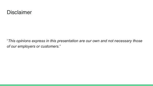 Disclaimer
“This opinions express in this presentation are our own and not necessary those
of our employers or customers.“
