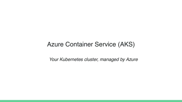 Azure Container Service (AKS)
Your Kubernetes cluster, managed by Azure
