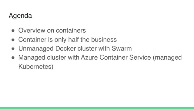 Agenda
! Overview on containers
! Container is only half the business
! Unmanaged Docker cluster with Swarm
! Managed cluster with Azure Container Service (managed
Kubernetes)
