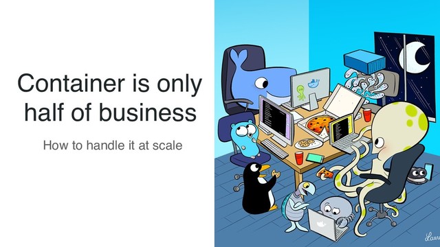 Container is only
half of business
How to handle it at scale
