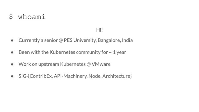 $ whoami
Hi!
● Currently a senior @ PES University, Bangalore, India
● Been with the Kubernetes community for ~ 1 year
● Work on upstream Kubernetes @ VMware
● SIG-{ContribEx, API-Machinery, Node, Architecture}
