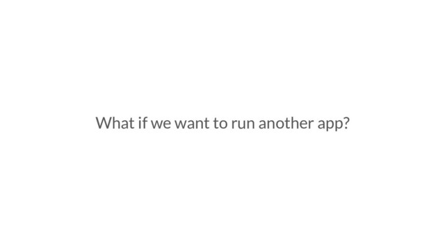 What if we want to run another app?
