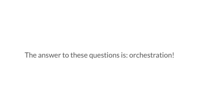 The answer to these questions is: orchestration!
