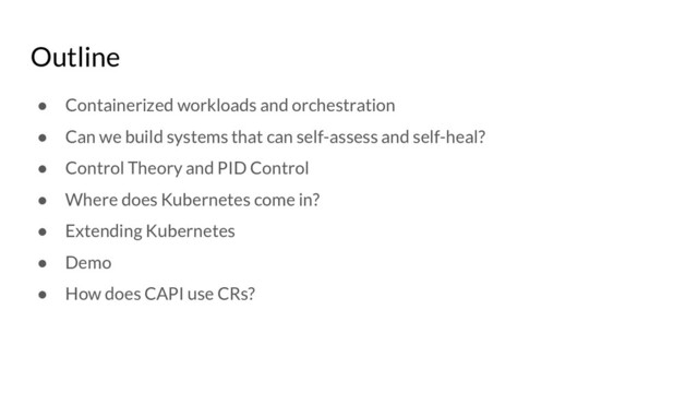 Outline
● Containerized workloads and orchestration
● Can we build systems that can self-assess and self-heal?
● Control Theory and PID Control
● Where does Kubernetes come in?
● Extending Kubernetes
● Demo
● How does CAPI use CRs?
