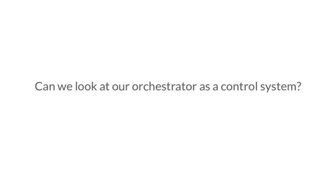 Can we look at our orchestrator as a control system?
