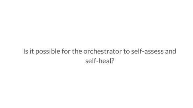 Is it possible for the orchestrator to self-assess and
self-heal?
