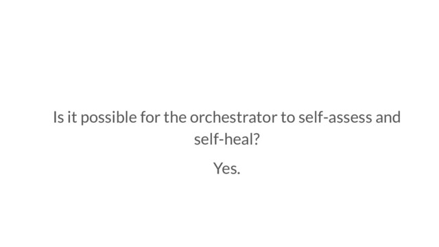Is it possible for the orchestrator to self-assess and
self-heal?
Yes.

