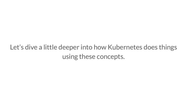 Let’s dive a little deeper into how Kubernetes does things
using these concepts.

