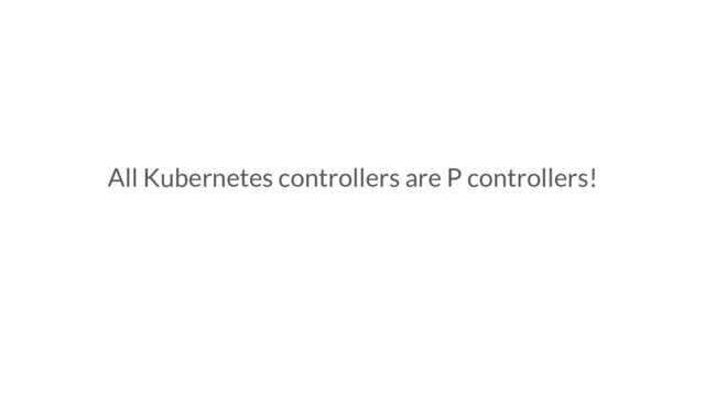 All Kubernetes controllers are P controllers!
