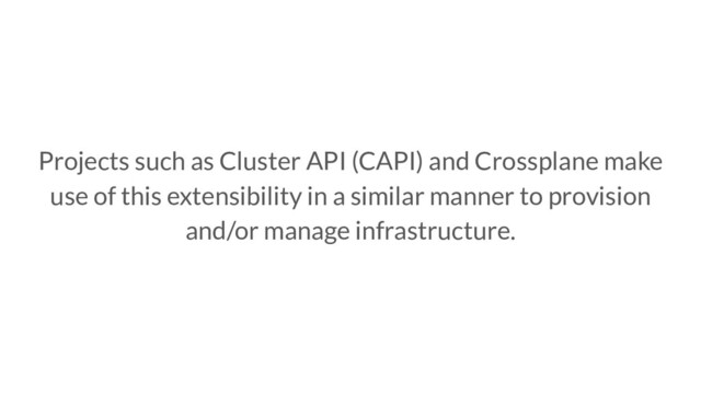 Projects such as Cluster API (CAPI) and Crossplane make
use of this extensibility in a similar manner to provision
and/or manage infrastructure.

