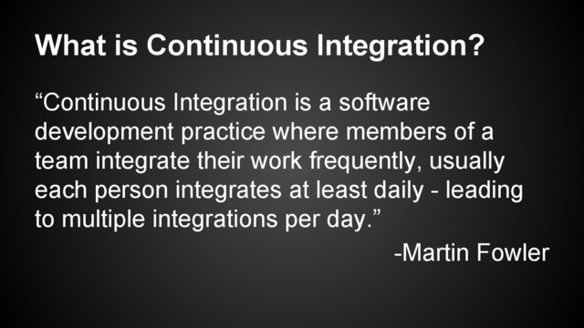 What is Continuous Integration?
“Continuous Integration is a software
development practice where members of a
team integrate their work frequently, usually
each person integrates at least daily - leading
to multiple integrations per day.”
-Martin Fowler

