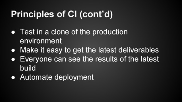 Principles of CI (cont’d)
● Test in a clone of the production
environment
● Make it easy to get the latest deliverables
● Everyone can see the results of the latest
build
● Automate deployment
