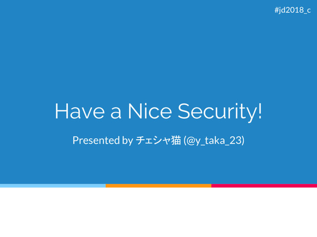 Have a Nice Security!
Presented by チェシャ猫 (@y_taka_23)
#jd2018_c
