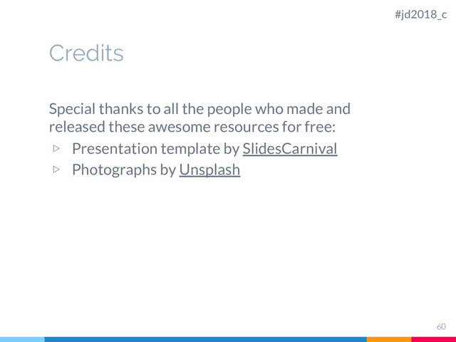 Credits
Special thanks to all the people who made and
released these awesome resources for free:
▷ Presentation template by SlidesCarnival
▷ Photographs by Unsplash
60
#jd2018_c
