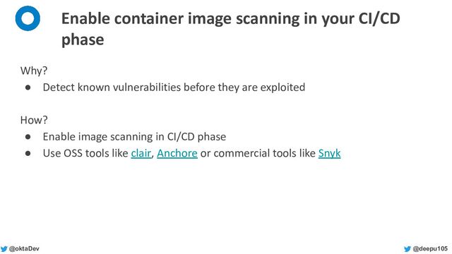 @deepu105
@oktaDev
Enable container image scanning in your CI/CD
phase
Why?
● Detect known vulnerabilities before they are exploited
How?
● Enable image scanning in CI/CD phase
● Use OSS tools like clair, Anchore or commercial tools like Snyk
