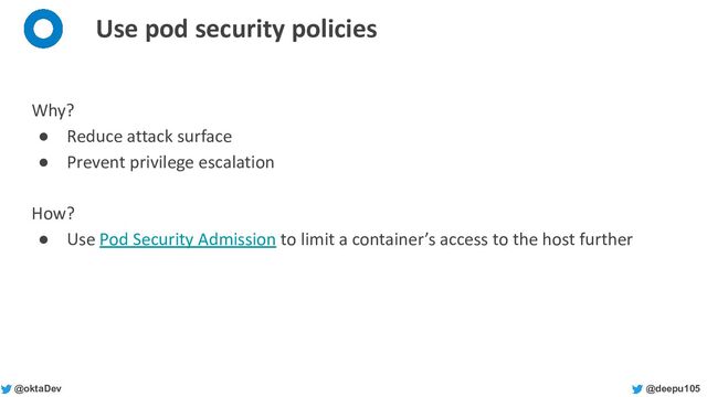 @deepu105
@oktaDev
Use pod security policies
Why?
● Reduce attack surface
● Prevent privilege escalation
How?
● Use Pod Security Admission to limit a container’s access to the host further
