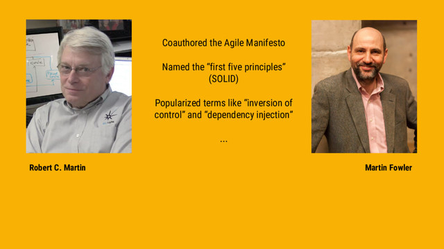 Martin Fowler
Robert C. Martin
Coauthored the Agile Manifesto
Named the “first five principles”
(SOLID)
Popularized terms like “inversion of
control” and “dependency injection”
...
