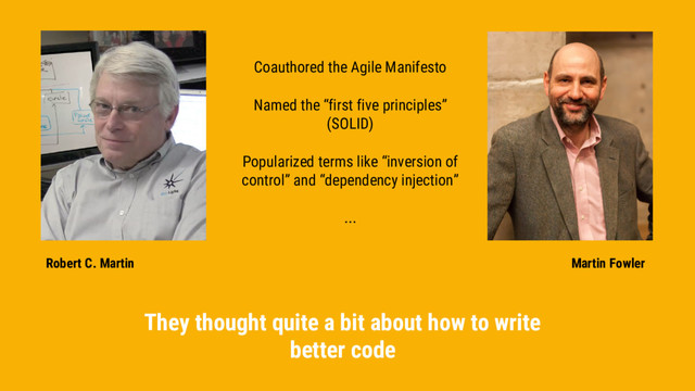 Martin Fowler
Robert C. Martin
Coauthored the Agile Manifesto
Named the “first five principles”
(SOLID)
Popularized terms like “inversion of
control” and “dependency injection”
...
They thought quite a bit about how to write
better code

