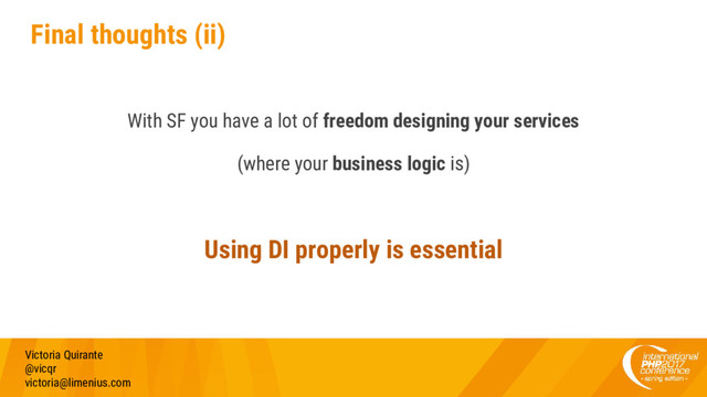 Final thoughts (ii)
With SF you have a lot of freedom designing your services
(where your business logic is)
Using DI properly is essential
Victoria Quirante
@vicqr
victoria@limenius.com
