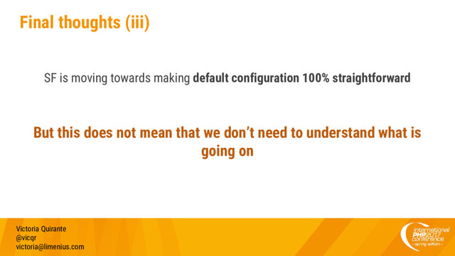 Final thoughts (iii)
SF is moving towards making default configuration 100% straightforward
But this does not mean that we don’t need to understand what is
going on
Victoria Quirante
@vicqr
victoria@limenius.com
