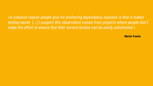 «A common reason people give for preferring dependency injection is that it makes
testing easier. [...] I suspect this observation comes from projects where people don't
make the effort to ensure that their service locator can be easily substituted.»
Martin Fowler
