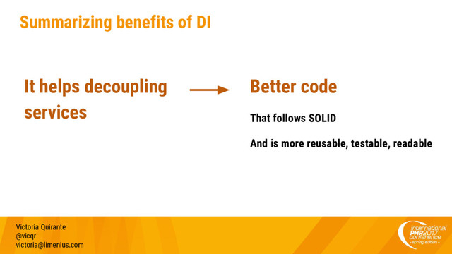 Summarizing benefits of DI
Better code
That follows SOLID
And is more reusable, testable, readable
Victoria Quirante
@vicqr
victoria@limenius.com
It helps decoupling
services
