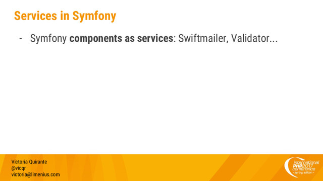 Services in Symfony
- Symfony components as services: Swiftmailer, Validator...
Victoria Quirante
@vicqr
victoria@limenius.com
