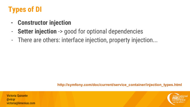 Types of DI
- Constructor injection
- Setter injection -> good for optional dependencies
- There are others: interface injection, property injection...
Victoria Quirante
@vicqr
victoria@limenius.com
http://symfony.com/doc/current/service_container/injection_types.html
