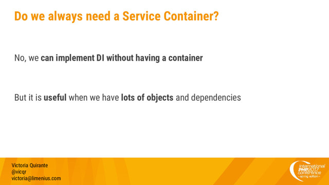 Do we always need a Service Container?
No, we can implement DI without having a container
But it is useful when we have lots of objects and dependencies
Victoria Quirante
@vicqr
victoria@limenius.com
