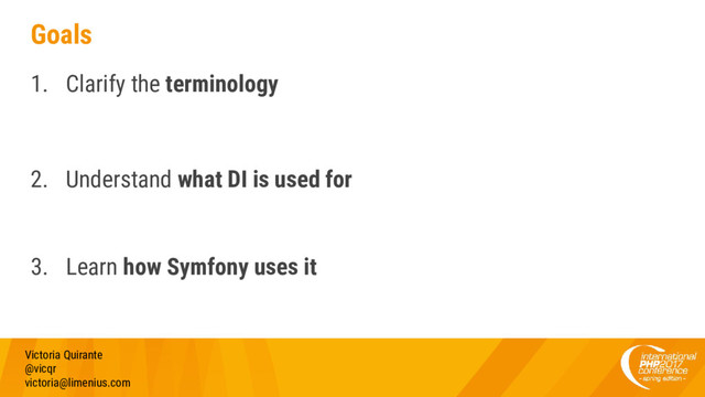 Goals
1. Clarify the terminology
2. Understand what DI is used for
3. Learn how Symfony uses it
Victoria Quirante
@vicqr
victoria@limenius.com
