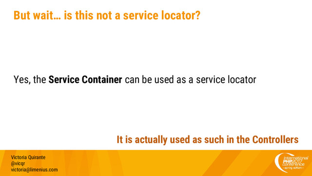 But wait… is this not a service locator?
Yes, the Service Container can be used as a service locator
Victoria Quirante
@vicqr
victoria@limenius.com
It is actually used as such in the Controllers
