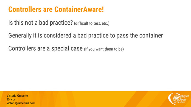 Controllers are ContainerAware!
Is this not a bad practice? (difficult to test, etc.)
Generally it is considered a bad practice to pass the container
Controllers are a special case (if you want them to be)
Victoria Quirante
@vicqr
victoria@limenius.com
