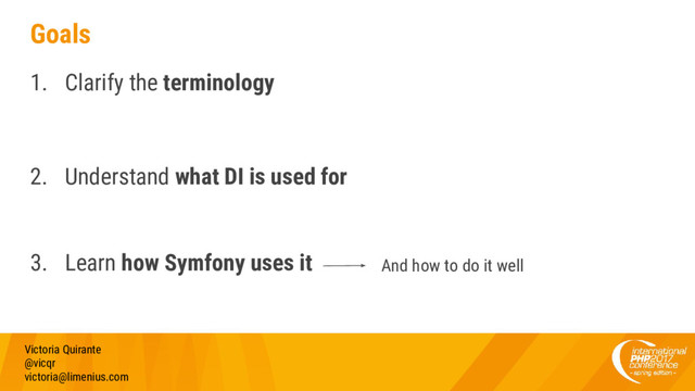 Goals
1. Clarify the terminology
2. Understand what DI is used for
3. Learn how Symfony uses it
Victoria Quirante
@vicqr
victoria@limenius.com
And how to do it well
