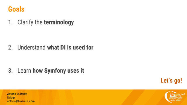 Goals
1. Clarify the terminology
2. Understand what DI is used for
3. Learn how Symfony uses it
Victoria Quirante
@vicqr
victoria@limenius.com
Let’s go!

