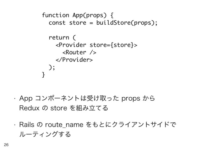 

function App(props) {
const store = buildStore(props);
return (



);
}
w "QQίϯϙʔωϯτ͸ड͚औͬͨQSPQT͔Β 
3FEVYͷTUPSFΛ૊ΈཱͯΔ
w 3BJMTͷSPVUF@OBNFΛ΋ͱʹΫϥΠΞϯταΠυͰ 
ϧʔςΟϯά͢Δ
