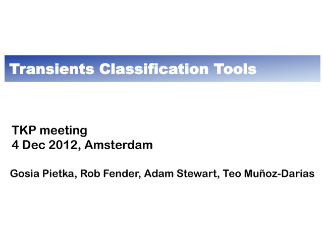 Transients Classification Tools
TKP meeting
4 Dec 2012, Amsterdam
Gosia Pietka, Rob Fender, Adam Stewart, Teo Muñoz-Darias
