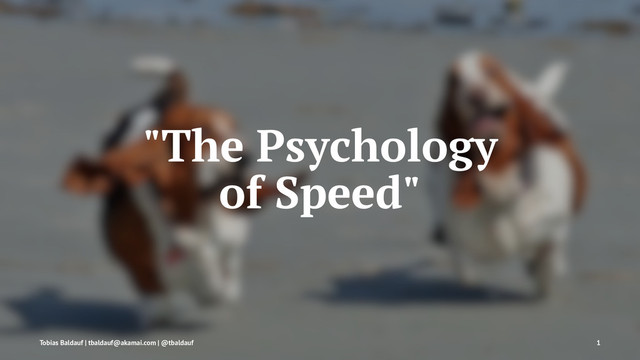 "The Psychology
of Speed"
Tobias Baldauf | tbaldauf@akamai.com | @tbaldauf 1

