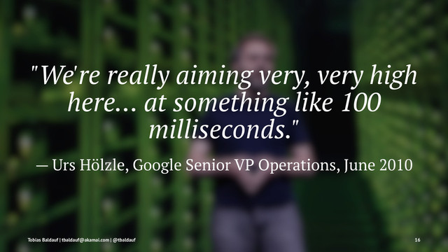 "We're really aiming very, very high
here… at something like 100
milliseconds."
— Urs Hölzle, Google Senior VP Operations, June 2010
Tobias Baldauf | tbaldauf@akamai.com | @tbaldauf 16
