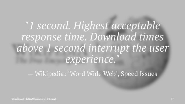 "1 second. Highest acceptable
response time. Download times
above 1 second interrupt the user
experience."
— Wikipedia: "Word Wide Web", Speed Issues
Tobias Baldauf | tbaldauf@akamai.com | @tbaldauf 17
