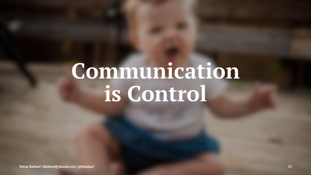 Communication
is Control
Tobias Baldauf | tbaldauf@akamai.com | @tbaldauf 23
