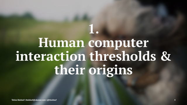 1.
Human computer
interaction thresholds &
their origins
Tobias Baldauf | tbaldauf@akamai.com | @tbaldauf 4
