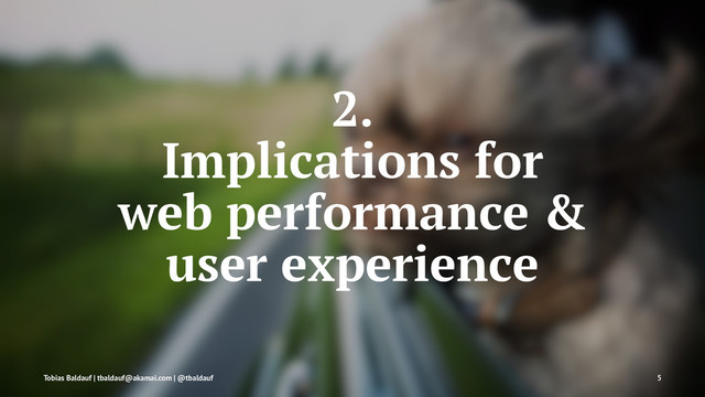 2.
Implications for
web performance &
user experience
Tobias Baldauf | tbaldauf@akamai.com | @tbaldauf 5
