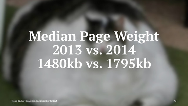 Median Page Weight
2013 vs. 2014
1480kb vs. 1795kb
Tobias Baldauf | tbaldauf@akamai.com | @tbaldauf 43
