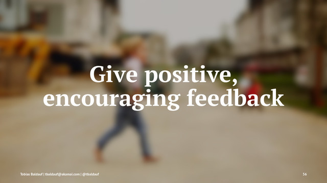Give positive,
encouraging feedback
Tobias Baldauf | tbaldauf@akamai.com | @tbaldauf 56
